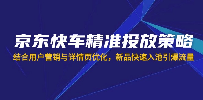 (14185期)京东快车精准投放策略,结合用户营销与详情页优化,新品快速入池引爆流量-轻创终点站